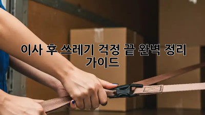 이사 후, 쓰레기 걱정 끝! 완벽 정리 가이드