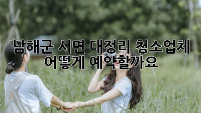 남해군 서면 대정리 청소업체, 어떻게 예약할까요?