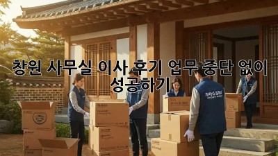 창원 사무실 이사 후기: 업무 중단 없이 성공하기!